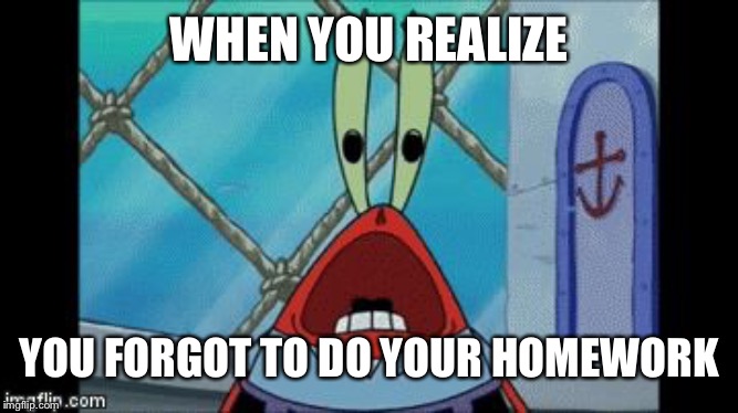 Mr Craps | WHEN YOU REALIZE; YOU FORGOT TO DO YOUR HOMEWORK | image tagged in mr krabs scream,homework,oh naw | made w/ Imgflip meme maker