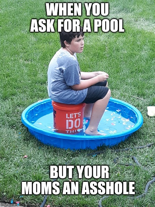 WHEN YOU ASK FOR A POOL; BUT YOUR MOMS AN ASSHOLE | image tagged in parenting | made w/ Imgflip meme maker