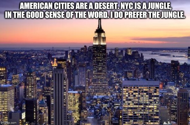 NEW YORK CITY | AMERICAN CITIES ARE A DESERT. NYC IS A JUNGLE, IN THE GOOD SENSE OF THE WORD. I DO PREFER THE JUNGLE. | image tagged in new york city | made w/ Imgflip meme maker
