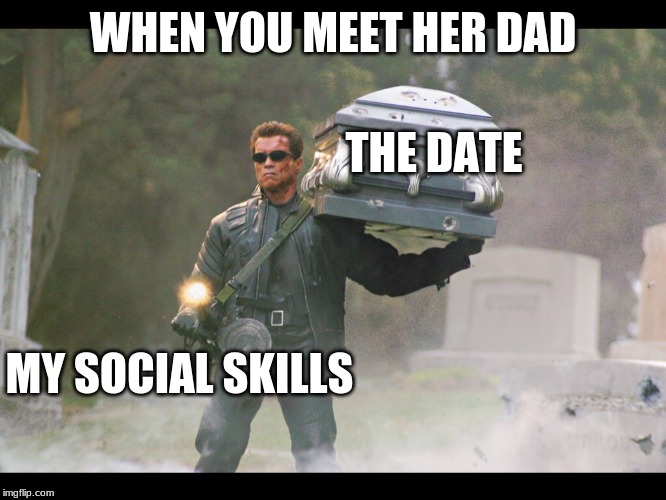 Terminator funeral | WHEN YOU MEET HER DAD; THE DATE; MY SOCIAL SKILLS | image tagged in terminator funeral | made w/ Imgflip meme maker