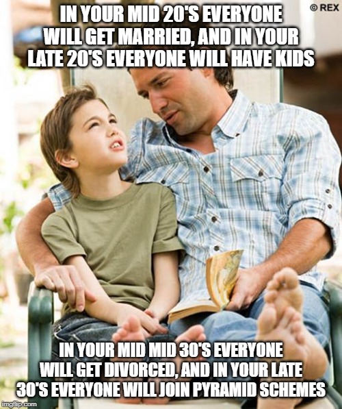 IN YOUR MID 20'S EVERYONE WILL GET MARRIED, AND IN YOUR LATE 20'S EVERYONE WILL HAVE KIDS; IN YOUR MID MID 30'S EVERYONE WILL GET DIVORCED, AND IN YOUR LATE 30'S EVERYONE WILL JOIN PYRAMID SCHEMES | image tagged in AdviceAnimals | made w/ Imgflip meme maker
