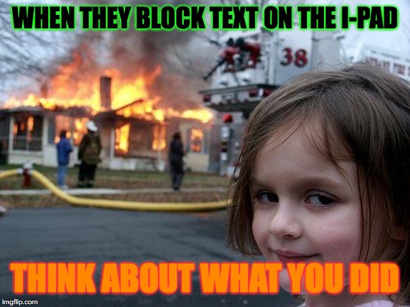 burn it | WHEN THEY BLOCK TEXT ON THE I-PAD; THINK ABOUT WHAT YOU DID | image tagged in memes,disaster girl | made w/ Imgflip meme maker