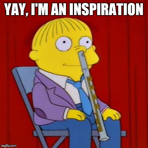 Ralph wiggum flute | YAY, I'M AN INSPIRATION | image tagged in ralph wiggum flute | made w/ Imgflip meme maker