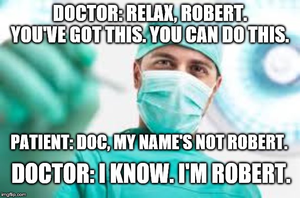 Surgeon | DOCTOR: RELAX, ROBERT. YOU'VE GOT THIS. YOU CAN DO THIS. PATIENT: DOC, MY NAME'S NOT ROBERT. DOCTOR: I KNOW. I'M ROBERT. | image tagged in surgeon | made w/ Imgflip meme maker