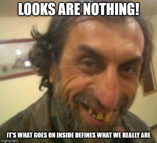 Ugly Guy | LOOKS ARE NOTHING! IT'S WHAT GOES ON INSIDE DEFINES WHAT WE REALLY ARE | image tagged in ugly guy | made w/ Imgflip meme maker
