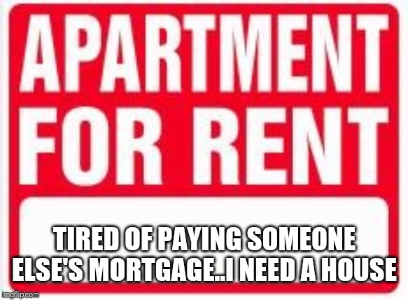 Jroc113 | TIRED OF PAYING SOMEONE ELSE'S MORTGAGE..I NEED A HOUSE | image tagged in apartment for rent | made w/ Imgflip meme maker