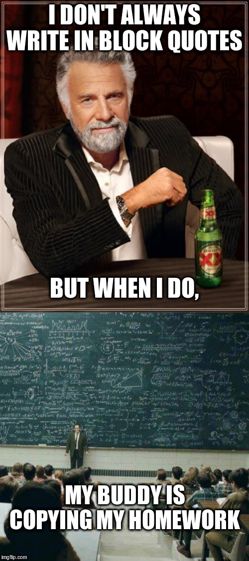 I DON'T ALWAYS WRITE IN BLOCK QUOTES MY BUDDY IS COPYING MY HOMEWORK BUT WHEN I DO, | image tagged in memes,the most interesting man in the world,school | made w/ Imgflip meme maker