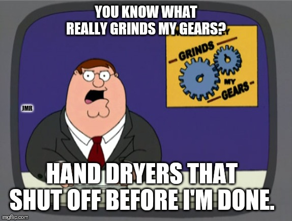 IKR | YOU KNOW WHAT REALLY GRINDS MY GEARS? JMR; HAND DRYERS THAT SHUT OFF BEFORE I'M DONE. | image tagged in peter griffin news,wash hands,wet,dryer | made w/ Imgflip meme maker