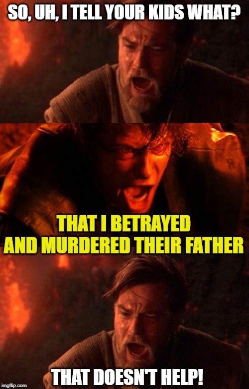 SO, UH, I TELL YOUR KIDS WHAT? THAT I BETRAYED AND MURDERED THEIR FATHER THAT DOESN'T HELP! | image tagged in memes,you were the chosen one star wars,anakin and obi wan | made w/ Imgflip meme maker