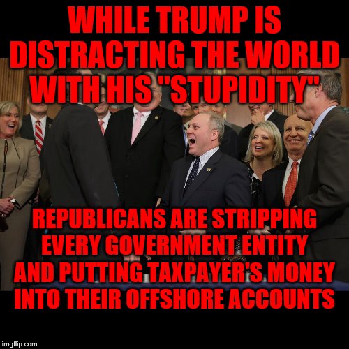 paul ryan gop laughing | WHILE TRUMP IS DISTRACTING THE WORLD WITH HIS "STUPIDITY"; REPUBLICANS ARE STRIPPING EVERY GOVERNMENT ENTITY AND PUTTING TAXPAYER'S MONEY INTO THEIR OFFSHORE ACCOUNTS | image tagged in paul ryan gop laughing | made w/ Imgflip meme maker