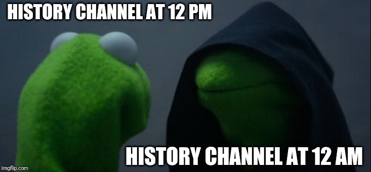 History channel nowadays in a nutshell | HISTORY CHANNEL AT 12 PM; HISTORY CHANNEL AT 12 AM | image tagged in memes,evil kermit,history channel | made w/ Imgflip meme maker