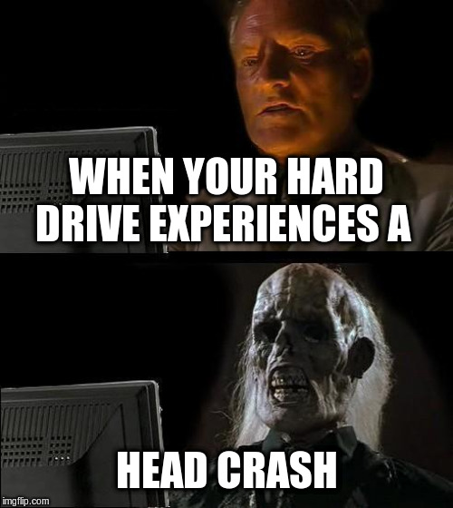 I'll Just Wait Here Meme | WHEN YOUR HARD DRIVE EXPERIENCES A; HEAD CRASH | image tagged in memes,ill just wait here | made w/ Imgflip meme maker