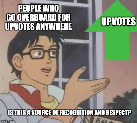 The universal desire of upvotes | PEOPLE WHO GO OVERBOARD FOR UPVOTES ANYWHERE; UPVOTES; IS THIS A SOURCE OF RECOGNITION AND RESPECT? | image tagged in memes,upvotes | made w/ Imgflip meme maker