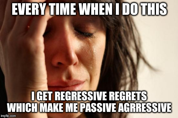 First World Problems Meme | EVERY TIME WHEN I DO THIS I GET REGRESSIVE REGRETS WHICH MAKE ME PASSIVE AGRRESSIVE | image tagged in memes,first world problems | made w/ Imgflip meme maker
