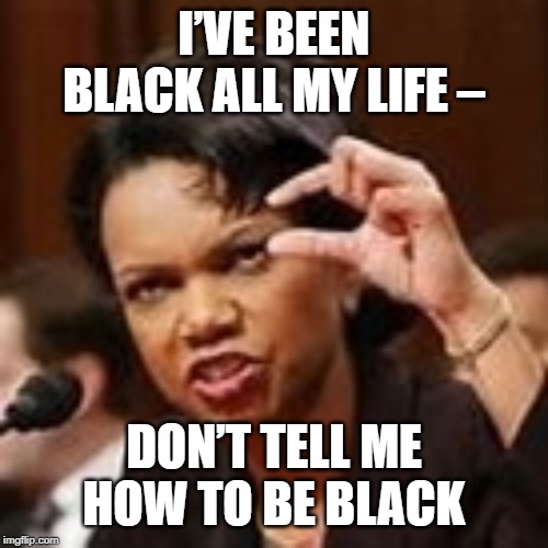 Condoleeza  | I’VE BEEN BLACK ALL MY LIFE – DON’T TELL ME HOW TO BE BLACK | image tagged in condoleeza | made w/ Imgflip meme maker