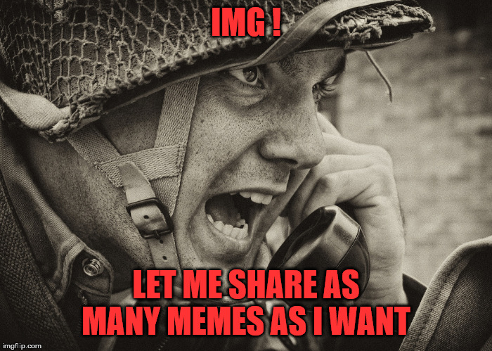 WW2 US Soldier yelling radio |  IMG ! LET ME SHARE AS MANY MEMES AS I WANT | image tagged in ww2 us soldier yelling radio | made w/ Imgflip meme maker
