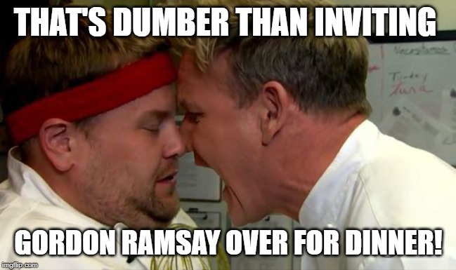 Now That's Dumb | THAT'S DUMBER THAN INVITING; GORDON RAMSAY OVER FOR DINNER! | image tagged in gordon ramsay screaming,funny meme,dumb | made w/ Imgflip meme maker