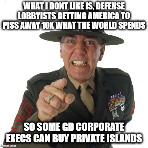 ermy | WHAT I DONT LIKE IS, DEFENSE LOBBYISTS GETTING AMERICA TO PISS AWAY 10X WHAT THE WORLD SPENDS SO SOME GD CORPORATE EXECS CAN BUY PRIVATE ISL | image tagged in ermy | made w/ Imgflip meme maker