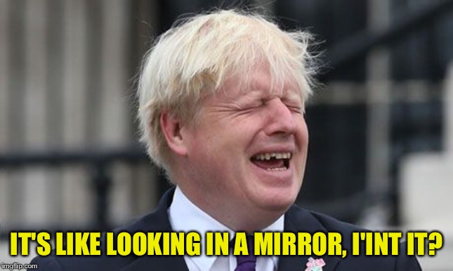 Boris Johnson | IT'S LIKE LOOKING IN A MIRROR, I'INT IT? | image tagged in boris johnson | made w/ Imgflip meme maker