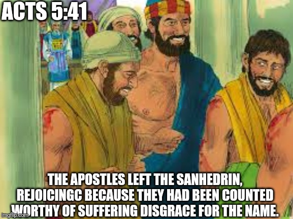 ACTS 5:41; THE APOSTLES LEFT THE SANHEDRIN, REJOICINGC BECAUSE THEY HAD BEEN COUNTED WORTHY OF SUFFERING DISGRACE FOR THE NAME. | made w/ Imgflip meme maker