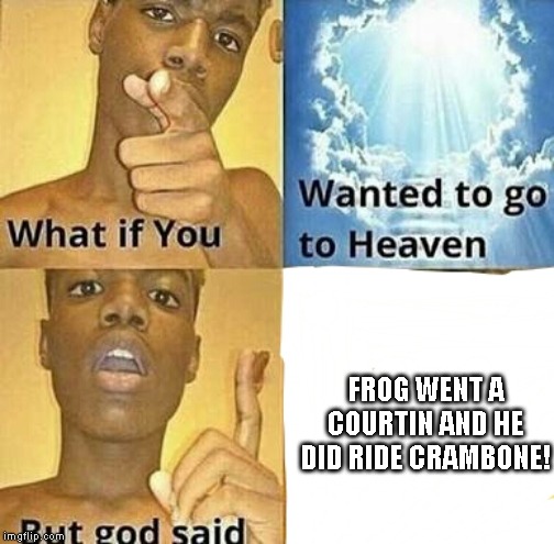 What if you wanted to go to Heaven | FROG WENT A COURTIN AND HE DID RIDE CRAMBONE! | image tagged in what if you wanted to go to heaven | made w/ Imgflip meme maker