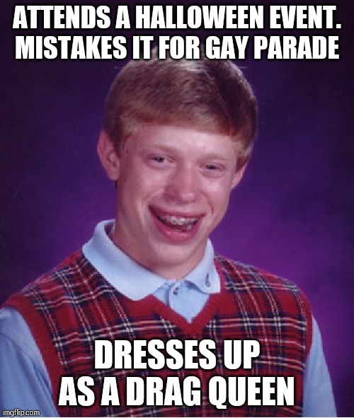 A drag racer falls in love with him. | ATTENDS A HALLOWEEN EVENT. MISTAKES IT FOR GAY PARADE; DRESSES UP AS A DRAG QUEEN | image tagged in memes,bad luck brian | made w/ Imgflip meme maker
