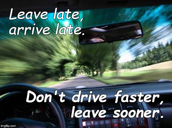 Driving faster never keeps you from being late but it does jeopardize life & limb, so, for the love of G-d, stop it! | Leave late, arrive late. Don't drive faster,      leave sooner. | image tagged in driving fast,leave late arrive late,don't drive faster,leave sooner,douglie,you dope | made w/ Imgflip meme maker