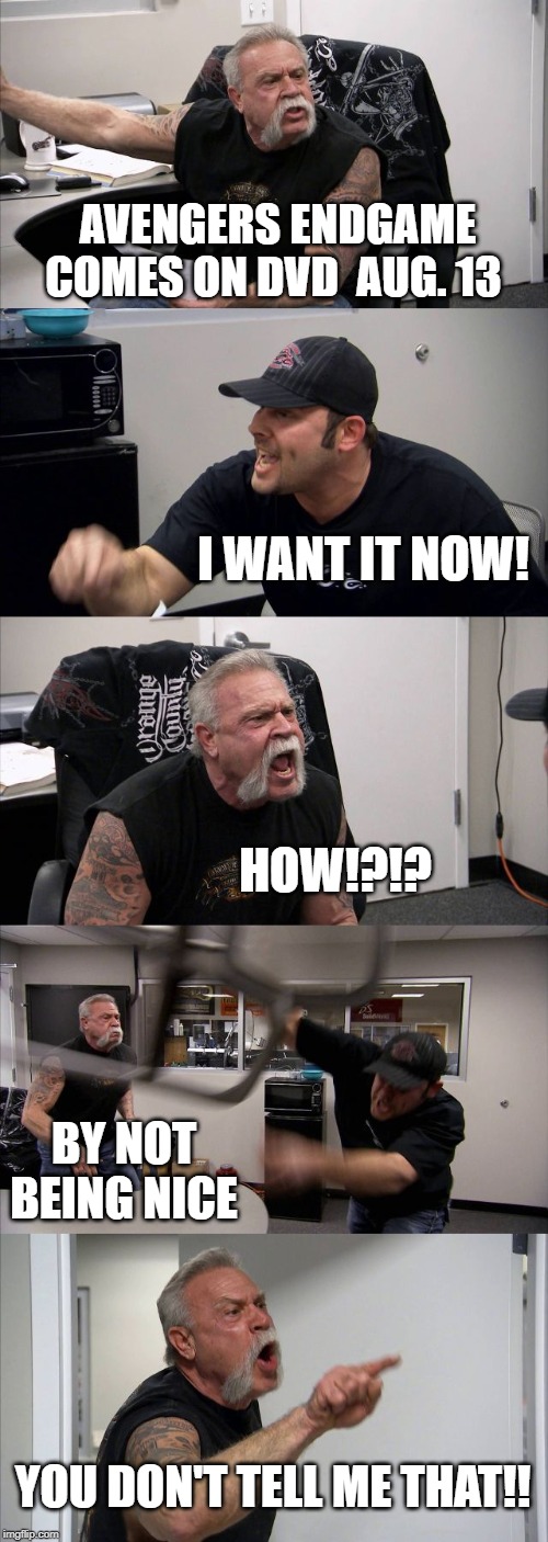 American Chopper Argument | AVENGERS ENDGAME COMES ON DVD  AUG. 13; I WANT IT NOW! HOW!?!? BY NOT BEING NICE; YOU DON'T TELL ME THAT!! | image tagged in memes,american chopper argument | made w/ Imgflip meme maker