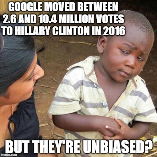 Third World Skeptical Kid | GOOGLE MOVED BETWEEN 2.6 AND 10.4 MILLION VOTES TO HILLARY CLINTON IN 2016; BUT THEY'RE UNBIASED? | image tagged in memes,third world skeptical kid | made w/ Imgflip meme maker