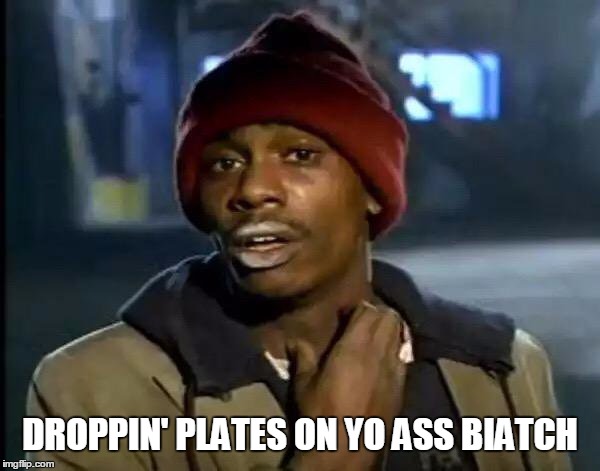 Droppin Plates On Yo Ass Biatch | DROPPIN' PLATES ON YO ASS BIATCH | image tagged in memes,y'all got any more of that,disturbed | made w/ Imgflip meme maker