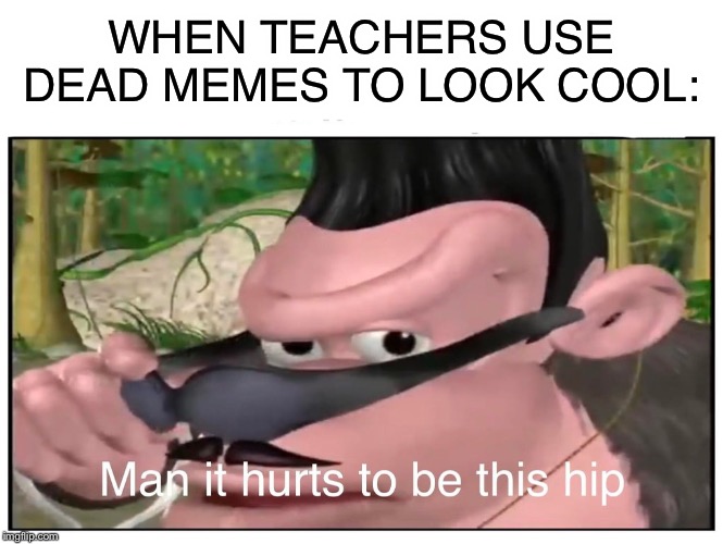 Man it Hurts to Be This Hip | WHEN TEACHERS USE DEAD MEMES TO LOOK COOL: | image tagged in man it hurts to be this hip | made w/ Imgflip meme maker