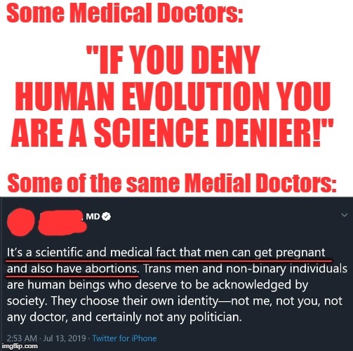 Ironic? Or something worse? | Some Medical Doctors:; "IF YOU DENY HUMAN EVOLUTION YOU ARE A SCIENCE DENIER!"; Some of the same Medial Doctors:; ____________________; __________ | image tagged in doctors,human evolution,science denier,abortion,ironic,memes | made w/ Imgflip meme maker