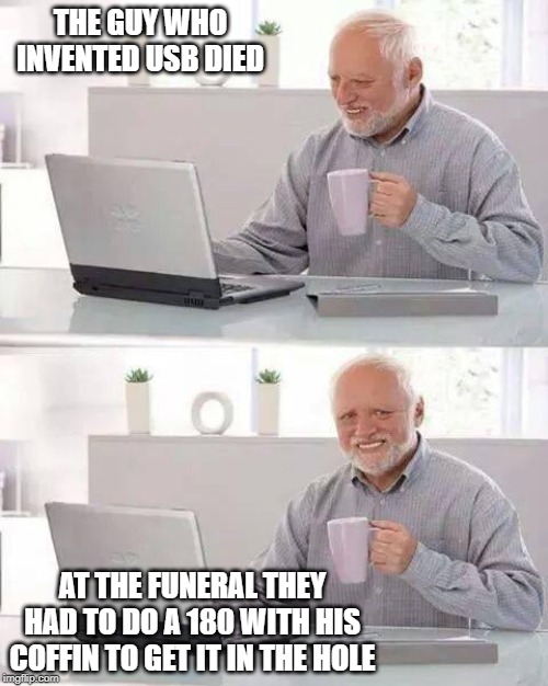 Hide the Pain Harold Meme | THE GUY WHO INVENTED USB DIED; AT THE FUNERAL THEY HAD TO DO A 180 WITH HIS COFFIN TO GET IT IN THE HOLE | image tagged in memes,hide the pain harold | made w/ Imgflip meme maker
