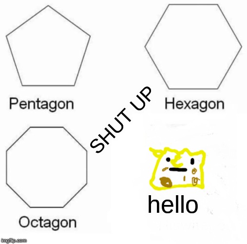 Pentagon Hexagon Octagon Meme | SHUT UP; hello | image tagged in memes,pentagon hexagon octagon | made w/ Imgflip meme maker
