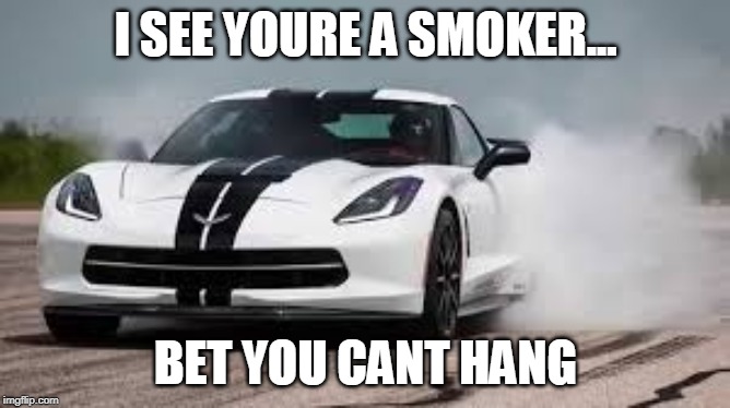 race car | I SEE YOURE A SMOKER... BET YOU CANT HANG | image tagged in race car | made w/ Imgflip meme maker