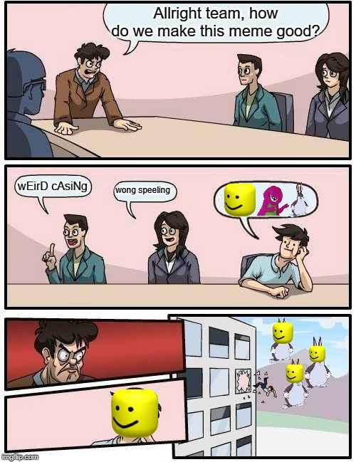 Boardroom Meeting Suggestion Meme | Allright team, how do we make this meme good? wEirD cAsiNg; wong speeling | image tagged in memes,boardroom meeting suggestion | made w/ Imgflip meme maker