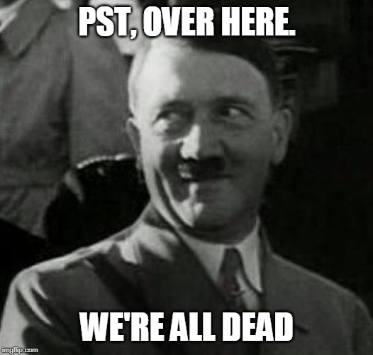 Hitler laugh  | PST, OVER HERE. WE'RE ALL DEAD | image tagged in hitler laugh | made w/ Imgflip meme maker