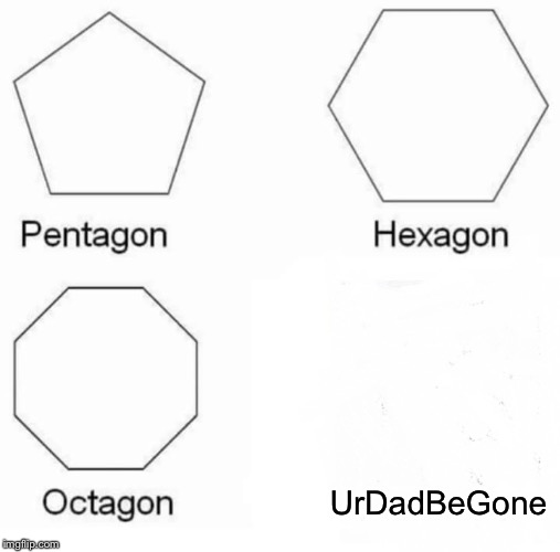 Pentagon Hexagon Octagon | UrDadBeGone | image tagged in memes,pentagon hexagon octagon | made w/ Imgflip meme maker