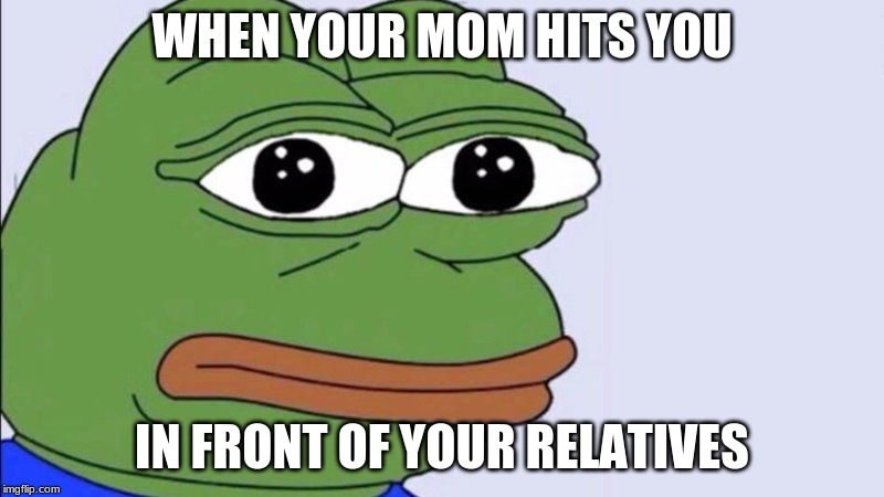 Pepe The Frog | WHEN YOUR MOM HITS YOU; IN FRONT OF YOUR RELATIVES | image tagged in pepe,pepe the frog | made w/ Imgflip meme maker