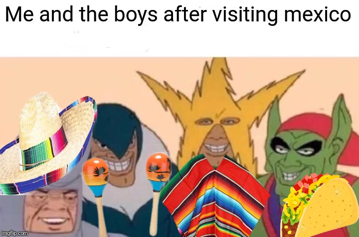 Me and the boys | Me and the boys after visiting mexico | image tagged in memes,me and the boys | made w/ Imgflip meme maker