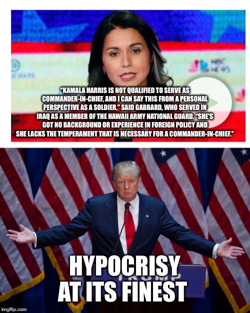 Another Fox “News” hypocritical hit | “KAMALA HARRIS IS NOT QUALIFIED TO SERVE AS COMMANDER-IN-CHIEF, AND I CAN SAY THIS FROM A PERSONAL PERSPECTIVE AS A SOLDIER,” SAID GABBARD, WHO SERVED IN IRAQ AS A MEMBER OF THE HAWAII ARMY NATIONAL GUARD. “SHE'S GOT NO BACKGROUND OR EXPERIENCE IN FOREIGN POLICY AND SHE LACKS THE TEMPERAMENT THAT IS NECESSARY FOR A COMMANDER-IN-CHIEF.”; HYPOCRISY AT ITS FINEST | image tagged in donald trump,memes | made w/ Imgflip meme maker