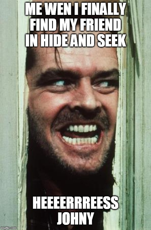 Here's Johnny Meme | ME WEN I FINALLY FIND MY FRIEND IN HIDE AND SEEK; HEEEERRREESS JOHNY | image tagged in memes,heres johnny | made w/ Imgflip meme maker