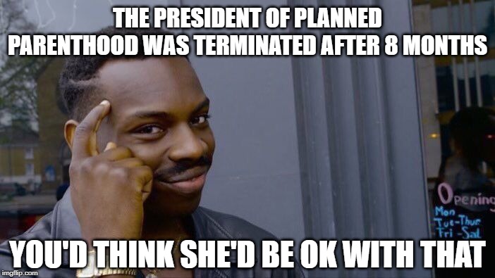 Roll Safe Think About It | THE PRESIDENT OF PLANNED PARENTHOOD WAS TERMINATED AFTER 8 MONTHS; YOU'D THINK SHE'D BE OK WITH THAT | image tagged in memes,roll safe think about it | made w/ Imgflip meme maker