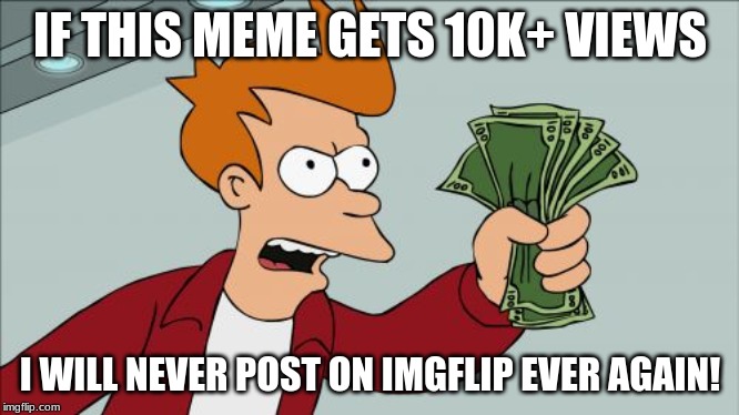 Shut Up And Take My Money Fry | IF THIS MEME GETS 10K+ VIEWS; I WILL NEVER POST ON IMGFLIP EVER AGAIN! | image tagged in memes,shut up and take my money fry | made w/ Imgflip meme maker