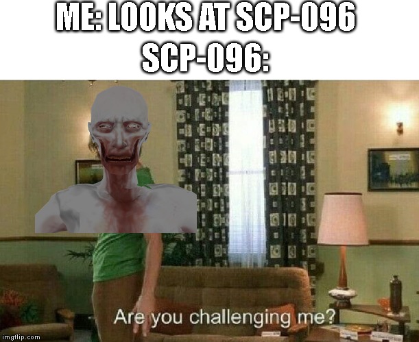 Are you challenging me? | ME: LOOKS AT SCP-096; SCP-096: | image tagged in are you challenging me,scp meme | made w/ Imgflip meme maker