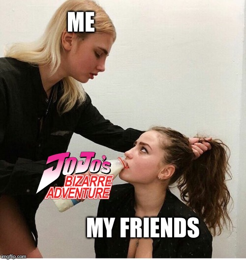 Me forcing my friends to watch JoJo’s Bizarre Adventure | ME; MY FRIENDS | image tagged in forced to drink the milk | made w/ Imgflip meme maker