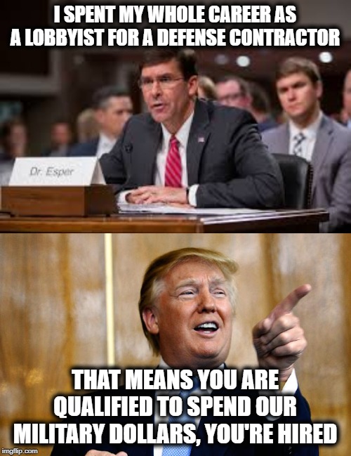 I SPENT MY WHOLE CAREER AS A LOBBYIST FOR A DEFENSE CONTRACTOR THAT MEANS YOU ARE QUALIFIED TO SPEND OUR MILITARY DOLLARS, YOU'RE HIRED | image tagged in donal trump birthday | made w/ Imgflip meme maker