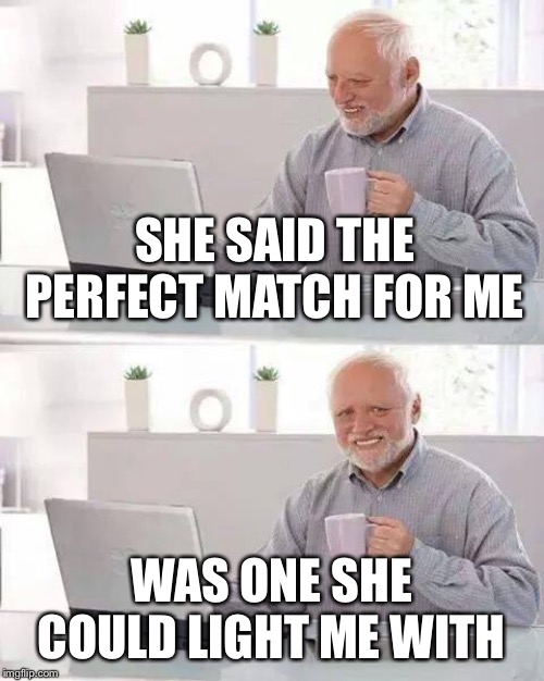 Hide the Pain Harold Meme | SHE SAID THE PERFECT MATCH FOR ME WAS ONE SHE COULD LIGHT ME WITH | image tagged in memes,hide the pain harold | made w/ Imgflip meme maker