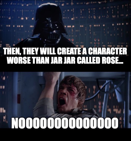 Star Wars No | THEN, THEY WILL CREATE A CHARACTER WORSE THAN JAR JAR CALLED ROSE... NOOOOOOOOOOOOOO | image tagged in memes,star wars no | made w/ Imgflip meme maker