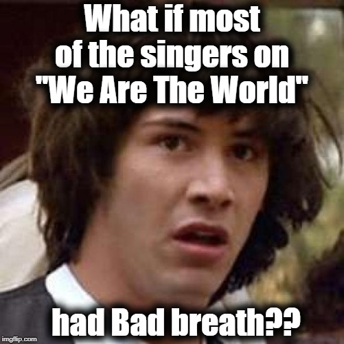 Conspiracy Keanu Meme | What if most of the singers on "We Are The World" had Bad breath?? | image tagged in memes,conspiracy keanu | made w/ Imgflip meme maker
